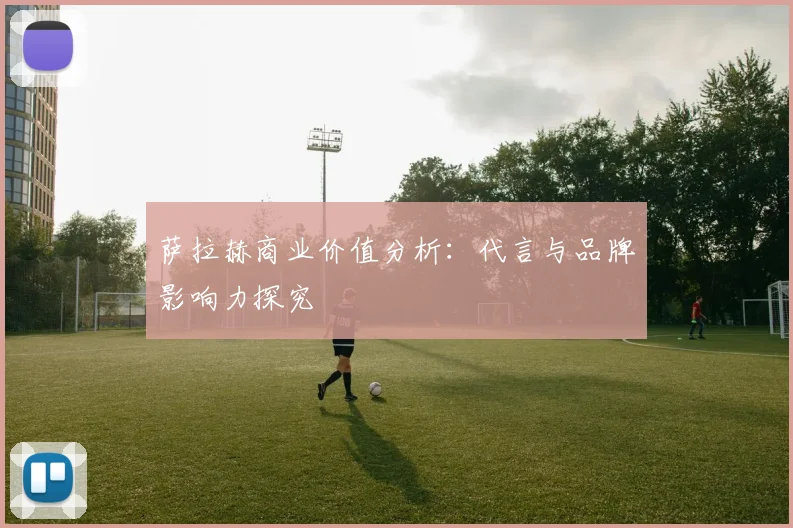 萨拉赫商业价值分析：代言与品牌影响力探究