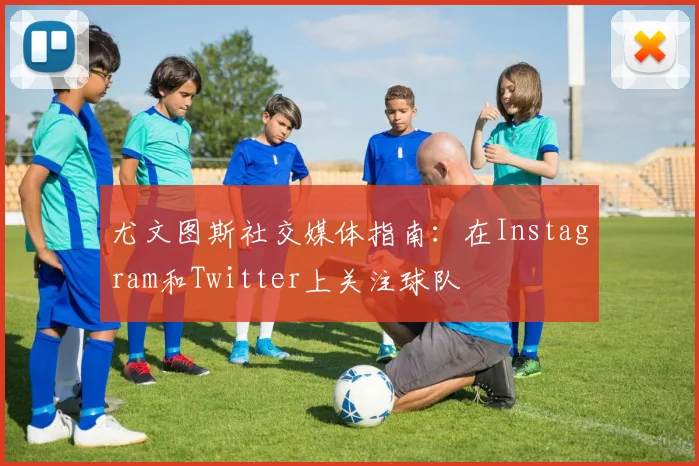 尤文图斯社交媒体指南：在Instagram和Twitter上关注球队