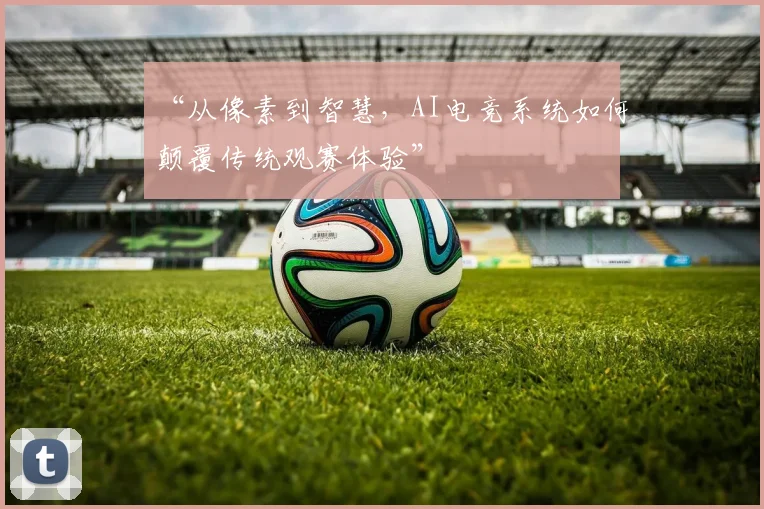 “从像素到智慧,AI电竞系统如何颠覆传统观赛体验”