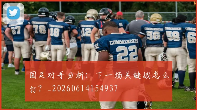 国足对手分析:下一场关键战怎么打?_20260614154937