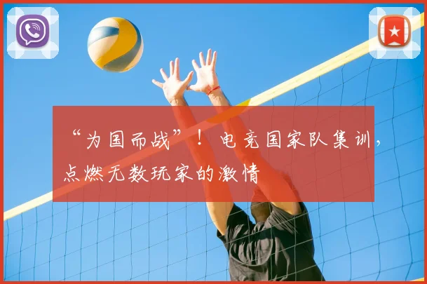 “为国而战”！电竞国家队集训，点燃无数玩家的激情