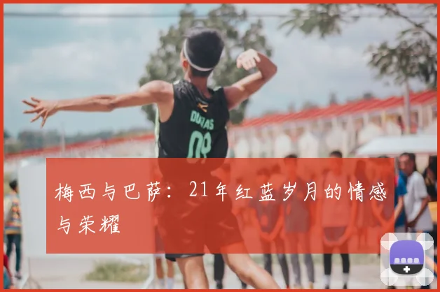 梅西与巴萨：21年红蓝岁月的情感与荣耀