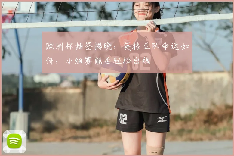 欧洲杯抽签揭晓,英格兰队命运如何,小组赛能否轻松出线