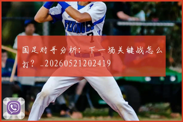 国足对手分析：下一场关键战怎么打？_20260521202419
