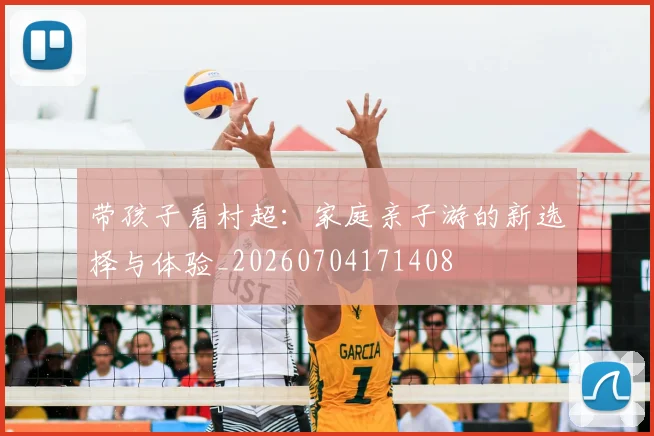 带孩子看村超:家庭亲子游的新选择与体验_20260704171408