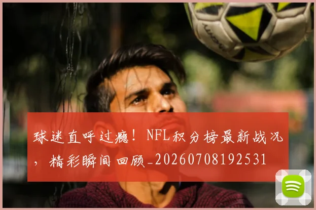 球迷直呼过瘾！NFL积分榜最新战况，精彩瞬间回顾_20260708192531