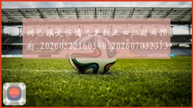 姆巴佩受伤情况更新及回归时间预测_20260522160540_20260703231355