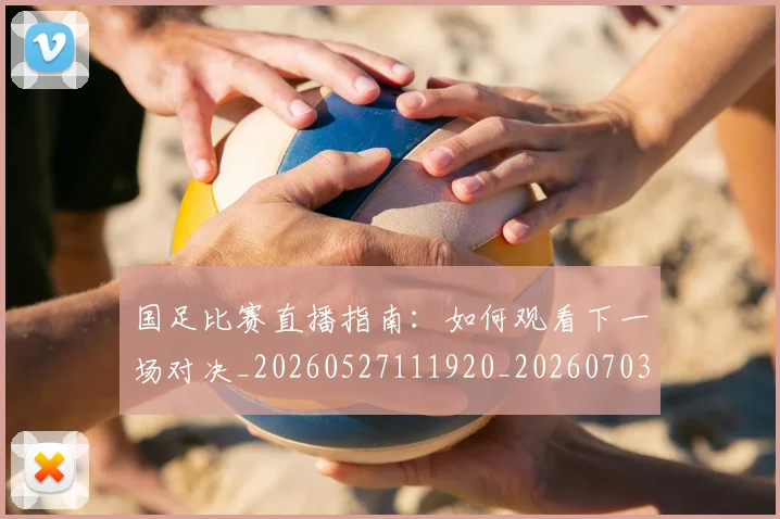 国足比赛直播指南：如何观看下一场对决_20260527111920_20260703224151_20260719164824