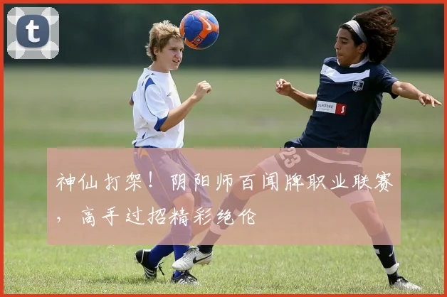 神仙打架!阴阳师百闻牌职业联赛,高手过招精彩绝伦