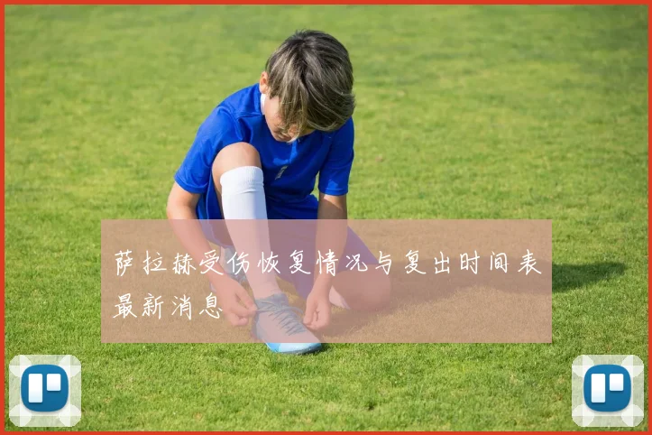 萨拉赫受伤恢复情况与复出时间表最新消息