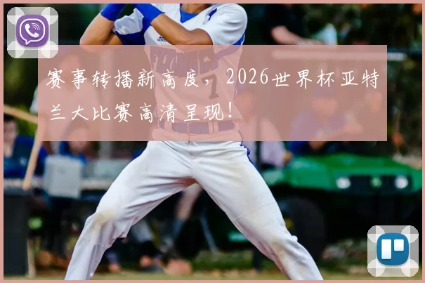 赛事转播新高度,2026世界杯亚特兰大比赛高清呈现!