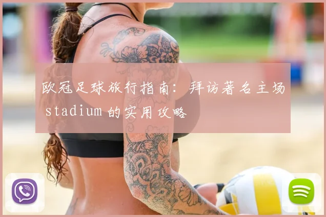 欧冠足球旅行指南：拜访著名主场 stadium 的实用攻略
