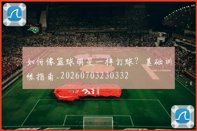 如何像篮球明星一样打球？基础训练指南_20260703230332
