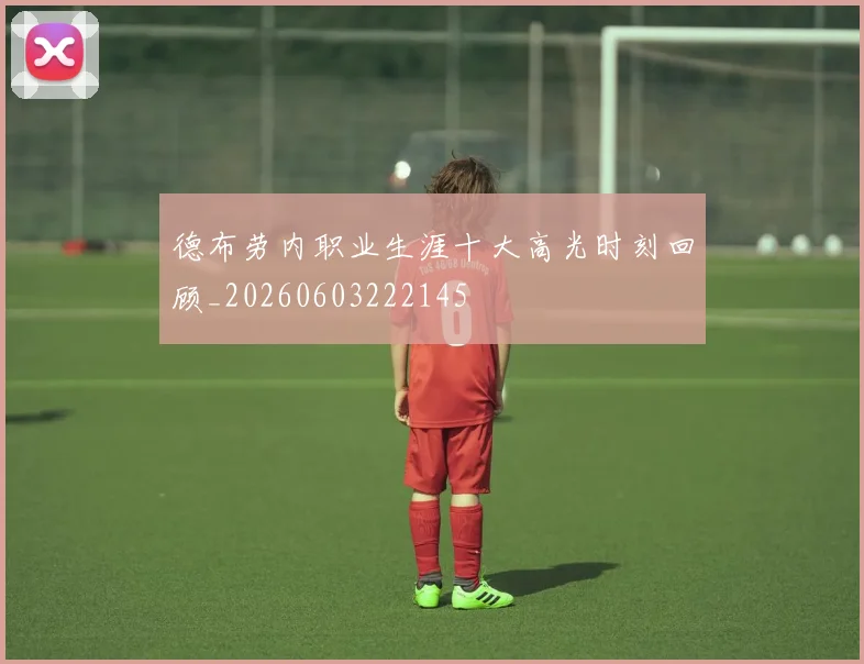 德布劳内职业生涯十大高光时刻回顾_20260603222145