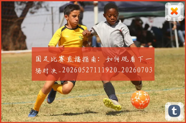 国足比赛直播指南：如何观看下一场对决_20260527111920_20260703224151_20260719164824