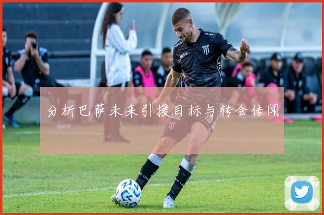 分析巴萨未来引援目标与转会传闻