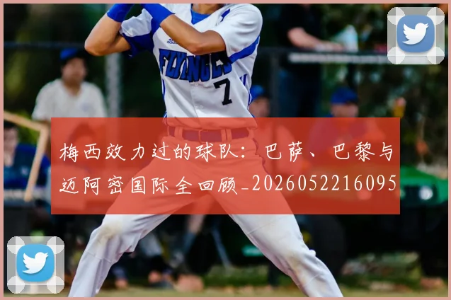 梅西效力过的球队：巴萨、巴黎与迈阿密国际全回顾_20260522160959_20260707144544_20260731181455
