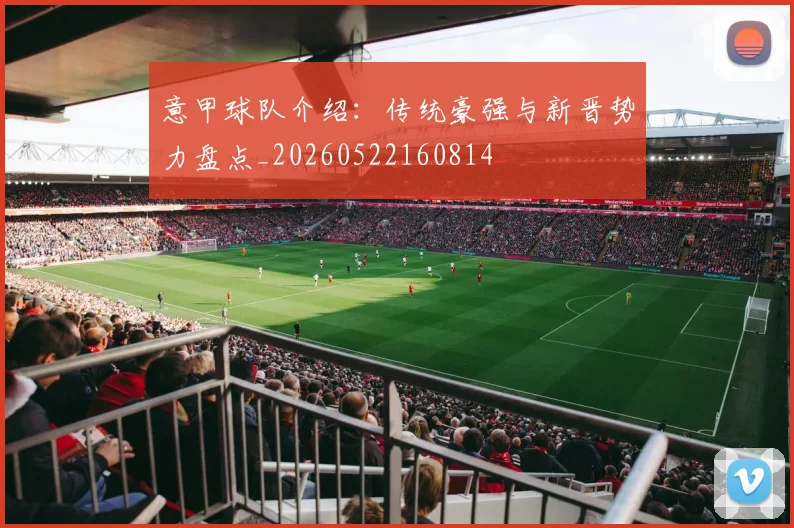 意甲球队介绍:传统豪强与新晋势力盘点_20260522160814