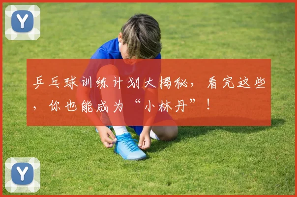 乒乓球训练计划大揭秘,看完这些,你也能成为“小林丹”!