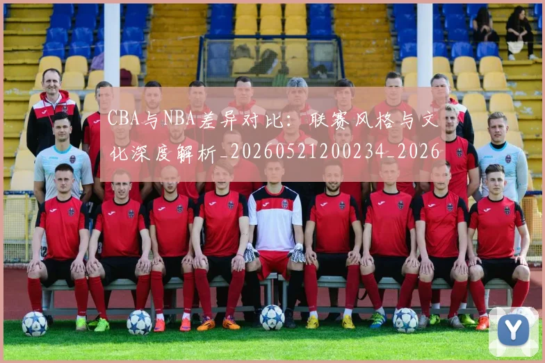 CBA与NBA差异对比:联赛风格与文化深度解析_20260521200234_20260702194246