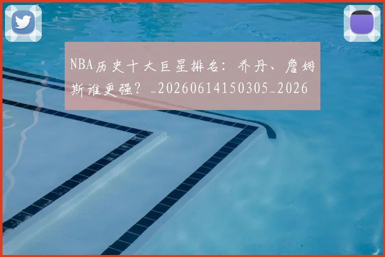 NBA历史十大巨星排名：乔丹、詹姆斯谁更强？_20260614150305_20260701215427_20260714205706