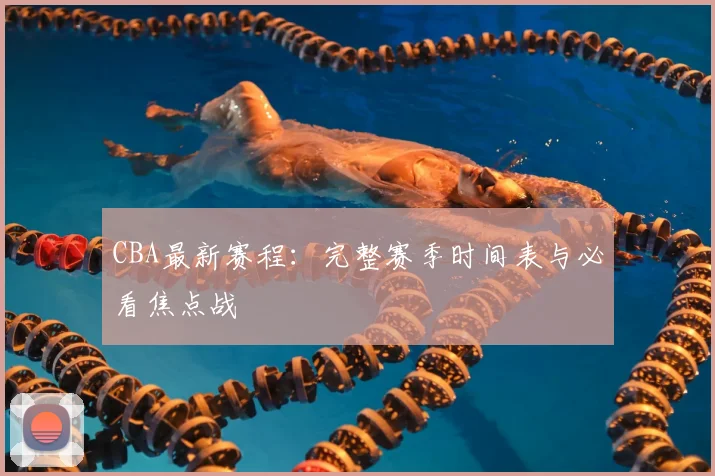 CBA最新赛程：完整赛季时间表与必看焦点战