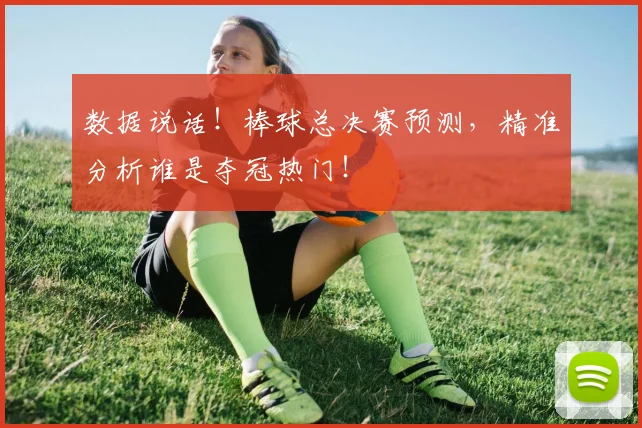 数据说话!棒球总决赛预测,精准分析谁是夺冠热门!