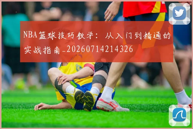 NBA篮球技巧教学:从入门到精通的实战指南_20260714214326