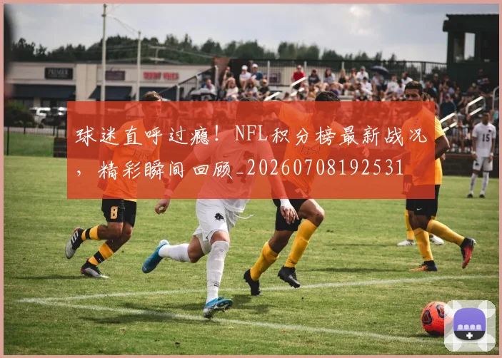 球迷直呼过瘾!NFL积分榜最新战况,精彩瞬间回顾_20260708192531
