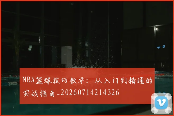 NBA篮球技巧教学：从入门到精通的实战指南_20260714214326