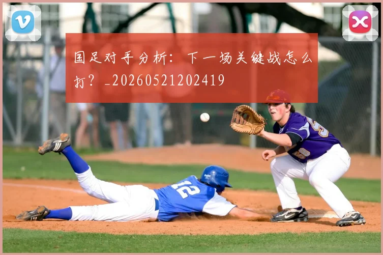 国足对手分析：下一场关键战怎么打？_20260521202419