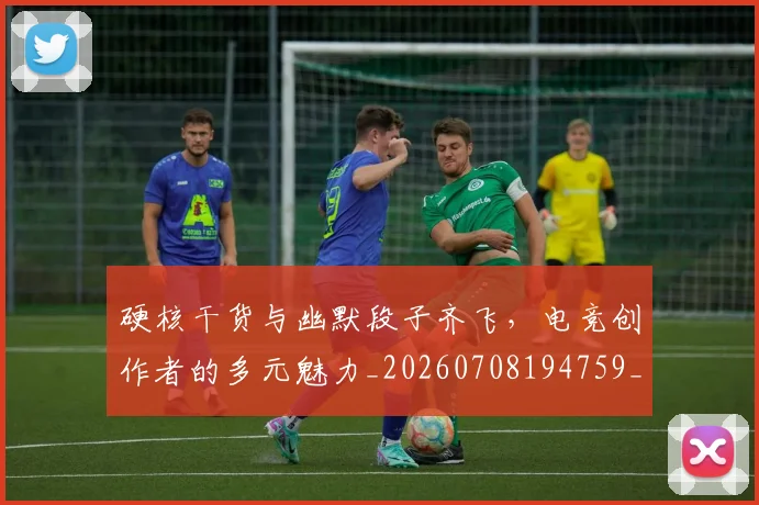 硬核干货与幽默段子齐飞,电竞创作者的多元魅力_20260708194759_20260802164353