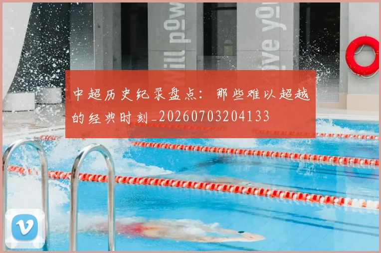 中超历史纪录盘点：那些难以超越的经典时刻_20260703204133