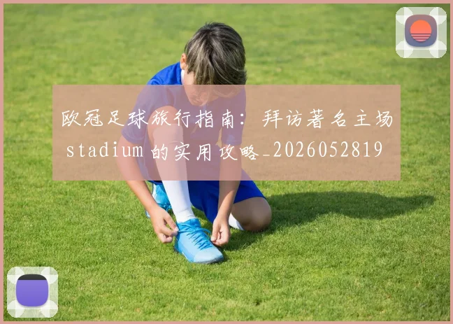 欧冠足球旅行指南：拜访著名主场 stadium 的实用攻略_20260528193350