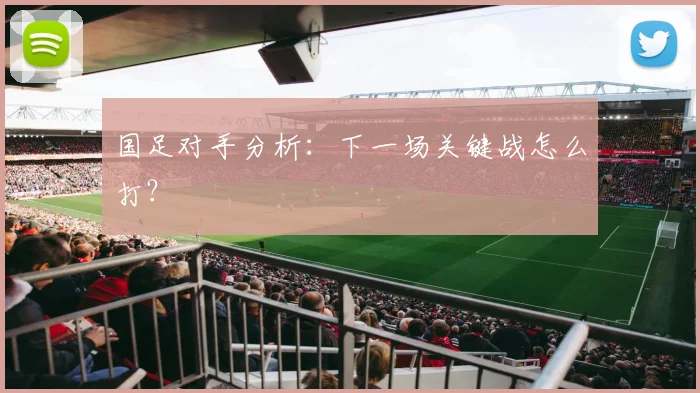 国足对手分析：下一场关键战怎么打？