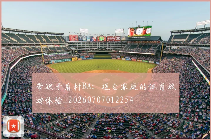 带孩子看村BA：适合家庭的体育旅游体验_20260707012254