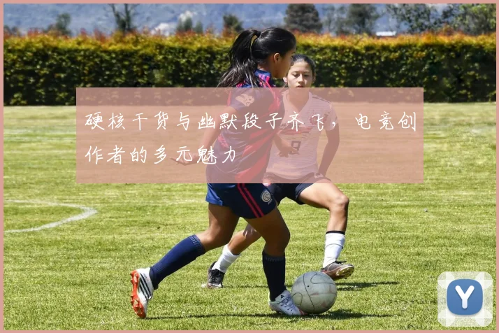 硬核干货与幽默段子齐飞,电竞创作者的多元魅力