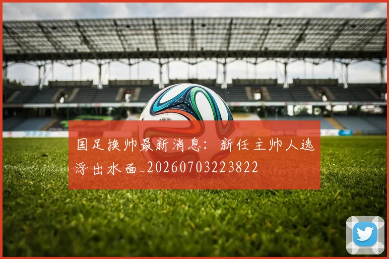 国足换帅最新消息：新任主帅人选浮出水面_20260703223822