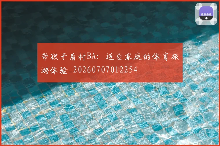 带孩子看村BA:适合家庭的体育旅游体验_20260707012254