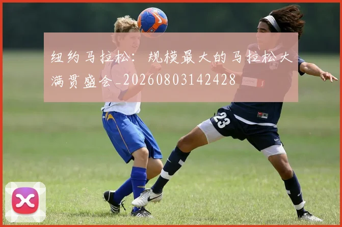 纽约马拉松：规模最大的马拉松大满贯盛会_20260803142428