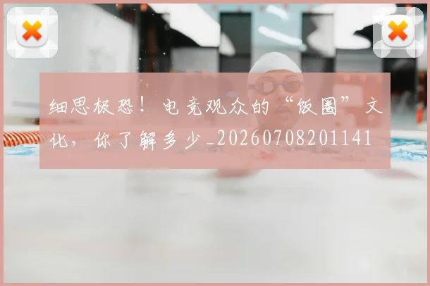 细思极恐!电竞观众的“饭圈”文化,你了解多少_20260708201141