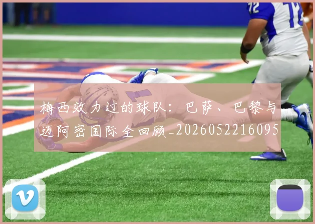 梅西效力过的球队:巴萨、巴黎与迈阿密国际全回顾_20260522160959_20260707144544_20260731181455