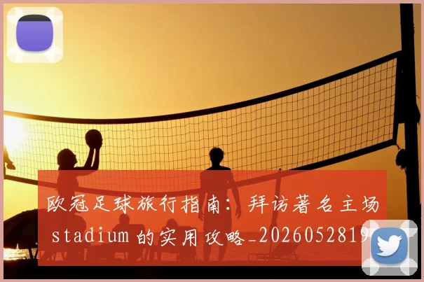 欧冠足球旅行指南:拜访著名主场 stadium 的实用攻略_20260528193350