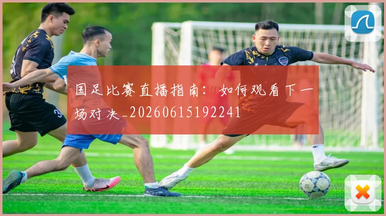 国足比赛直播指南：如何观看下一场对决_20260615192241