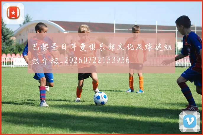 巴黎圣日耳曼俱乐部文化及球迷组织介绍_20260722153956