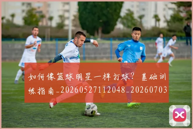 如何像篮球明星一样打球？基础训练指南_20260527112048_20260703230332_20260722145951