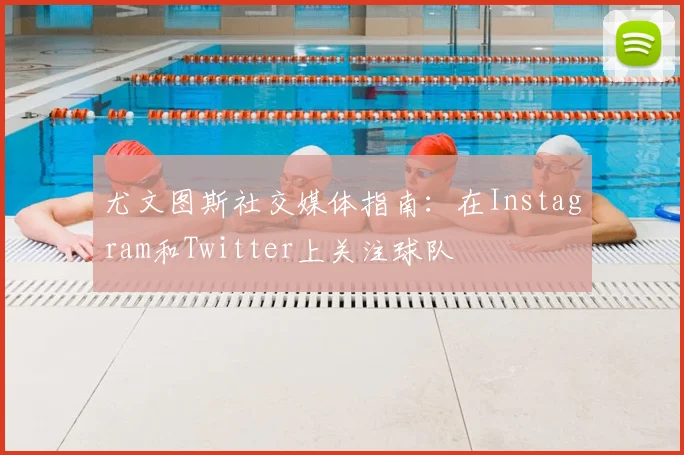 尤文图斯社交媒体指南：在Instagram和Twitter上关注球队