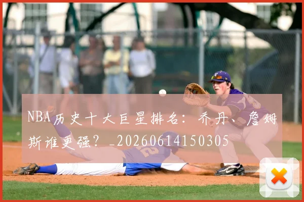 NBA历史十大巨星排名：乔丹、詹姆斯谁更强？_20260614150305