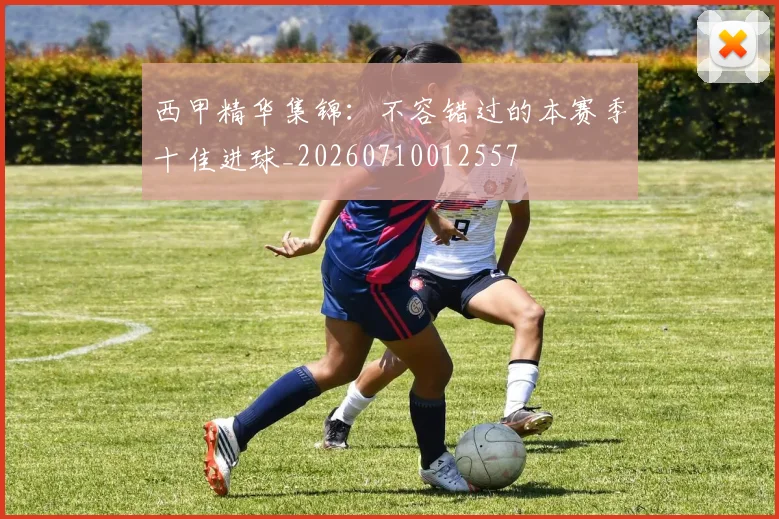 西甲精华集锦：不容错过的本赛季十佳进球_20260710012557