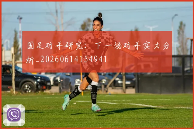 国足对手研究：下一场对手实力分析_20260614154941